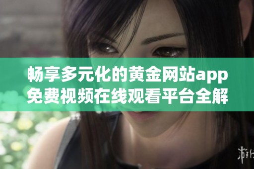 畅享多元化的黄金网站app免费视频在线观看平台全解读