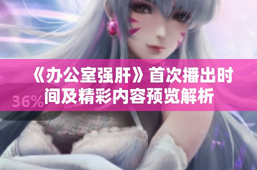 《办公室强肝》首次播出时间及精彩内容预览解析