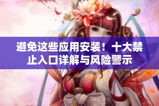 避免这些应用安装！十大禁止入口详解与风险警示