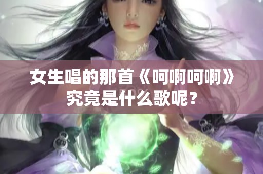 女生唱的那首《呵啊呵啊》究竟是什么歌呢？