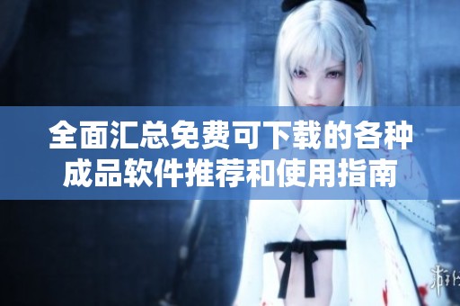全面汇总免费可下载的各种成品软件推荐和使用指南