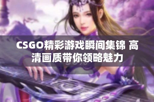 CSGO精彩游戏瞬间集锦 高清画质带你领略魅力
