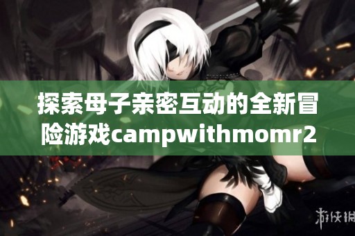 探索母子亲密互动的全新冒险游戏campwithmomr2汉化版上线了