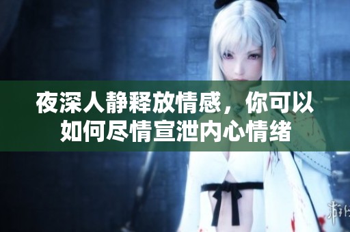 夜深人静释放情感，你可以如何尽情宣泄内心情绪
