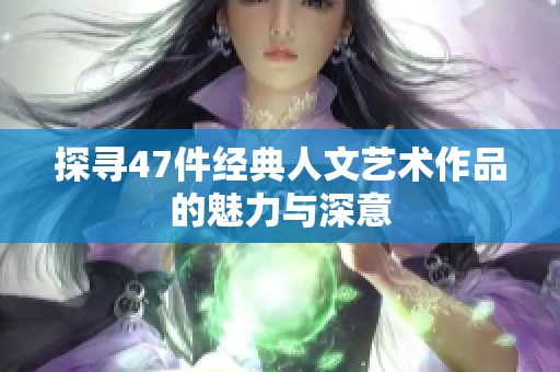 探寻47件经典人文艺术作品的魅力与深意