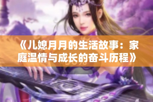 《儿媳月月的生活故事：家庭温情与成长的奋斗历程》