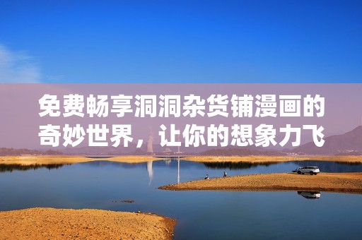 免费畅享洞洞杂货铺漫画的奇妙世界，让你的想象力飞翔