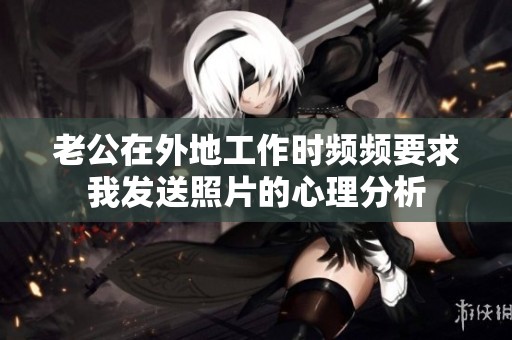 老公在外地工作时频频要求我发送照片的心理分析
