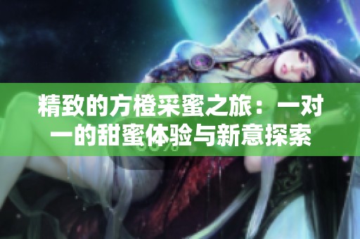 精致的方橙采蜜之旅：一对一的甜蜜体验与新意探索