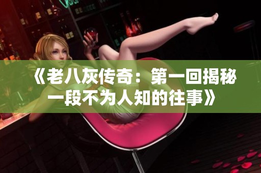 《老八灰传奇：第一回揭秘一段不为人知的往事》