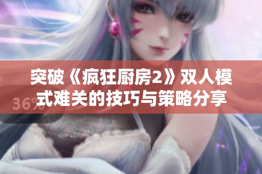 突破《疯狂厨房2》双人模式难关的技巧与策略分享