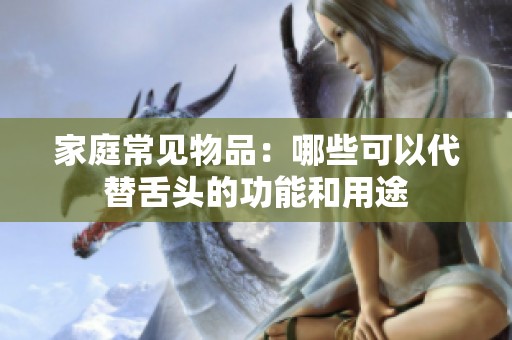 家庭常见物品：哪些可以代替舌头的功能和用途