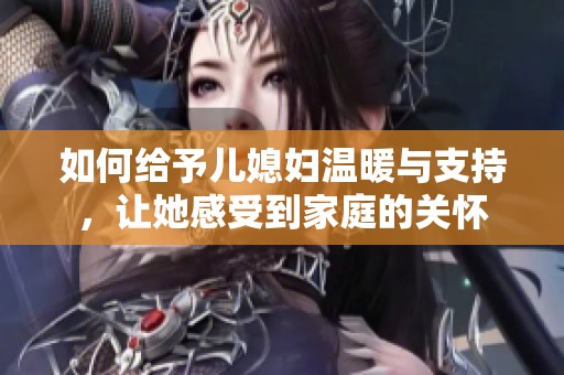 如何给予儿媳妇温暖与支持，让她感受到家庭的关怀