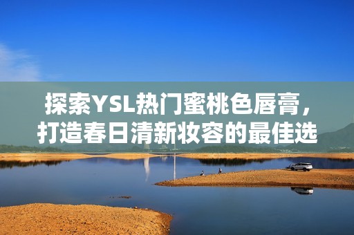 探索YSL热门蜜桃色唇膏，打造春日清新妆容的最佳选择