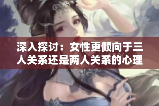 深入探讨：女性更倾向于三人关系还是两人关系的心理分析