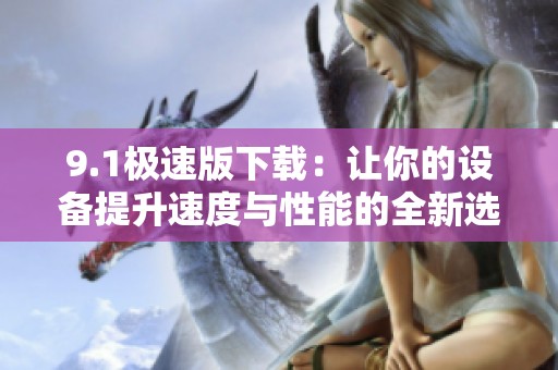 9.1极速版下载：让你的设备提升速度与性能的全新选择
