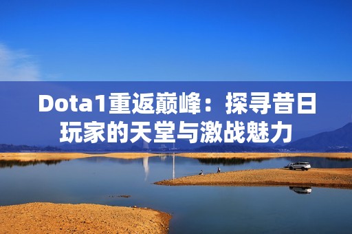 Dota1重返巅峰：探寻昔日玩家的天堂与激战魅力