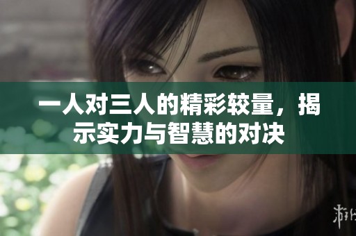 一人对三人的精彩较量，揭示实力与智慧的对决