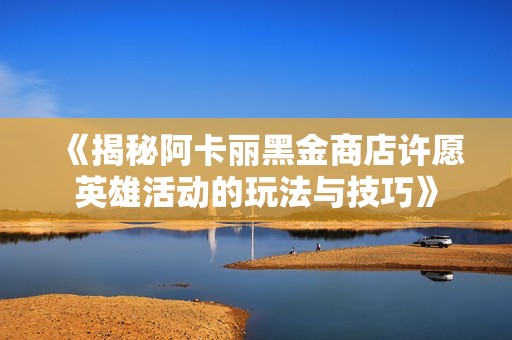 《揭秘阿卡丽黑金商店许愿英雄活动的玩法与技巧》