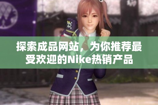 探索成品网站，为你推荐最受欢迎的Nike热销产品
