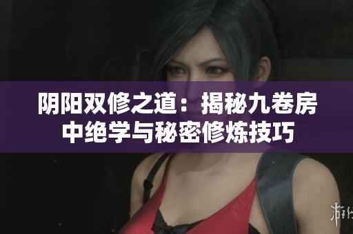 阴阳双修之道：揭秘九卷房中绝学与秘密修炼技巧