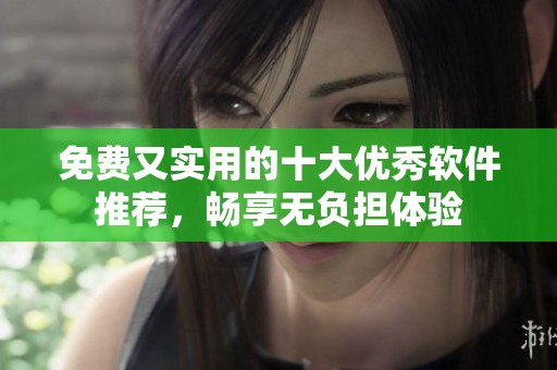 免费又实用的十大优秀软件推荐，畅享无负担体验