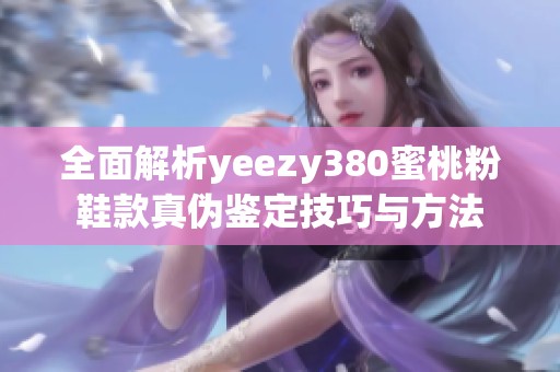 全面解析yeezy380蜜桃粉鞋款真伪鉴定技巧与方法