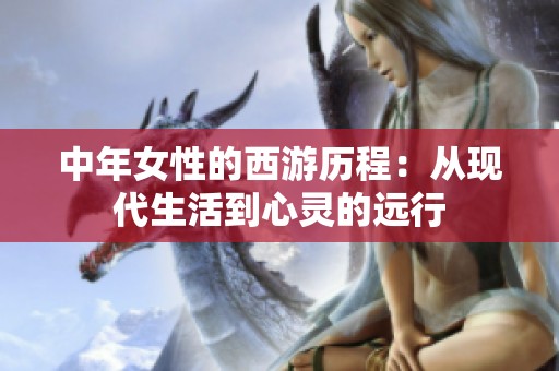中年女性的西游历程：从现代生活到心灵的远行