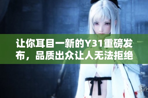 让你耳目一新的Y31重磅发布，品质出众让人无法拒绝