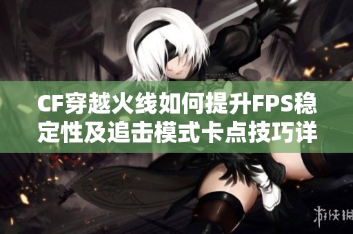 CF穿越火线如何提升FPS稳定性及追击模式卡点技巧详解