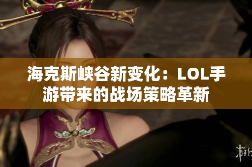 海克斯峡谷新变化：LOL手游带来的战场策略革新