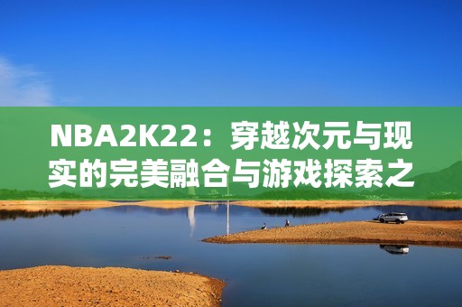 NBA2K22：穿越次元与现实的完美融合与游戏探索之旅