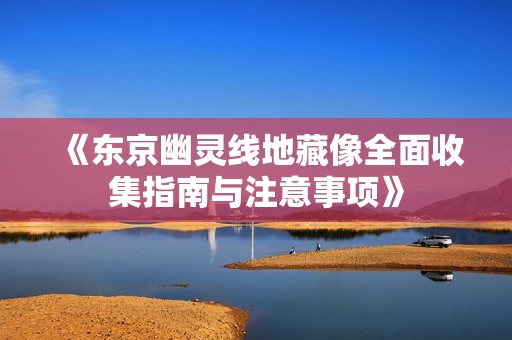 《东京幽灵线地藏像全面收集指南与注意事项》