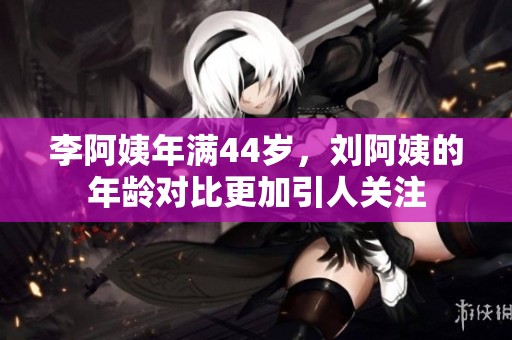 李阿姨年满44岁，刘阿姨的年龄对比更加引人关注