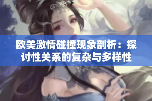 欧美激情碰撞现象剖析：探讨性关系的复杂与多样性