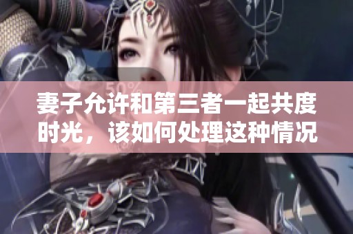 妻子允许和第三者一起共度时光，该如何处理这种情况