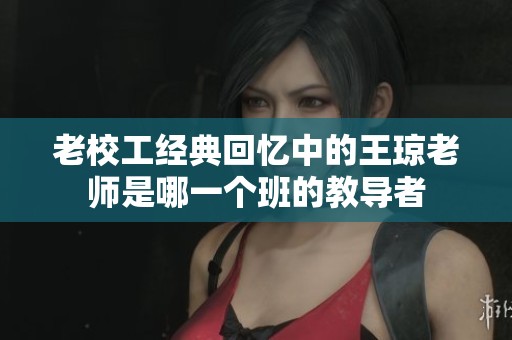 老校工经典回忆中的王琼老师是哪一个班的教导者