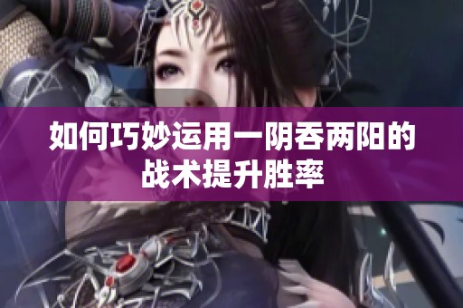 如何巧妙运用一阴吞两阳的战术提升胜率