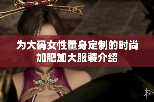 为大码女性量身定制的时尚加肥加大服装介绍