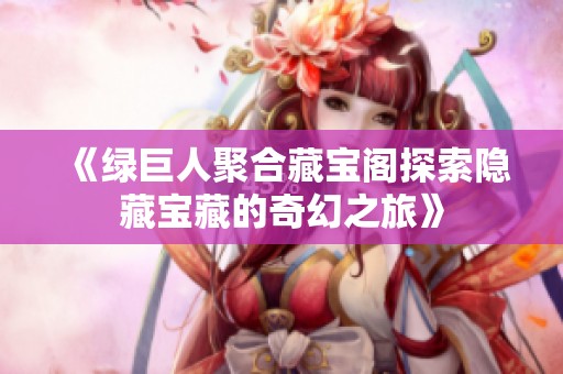 《绿巨人聚合藏宝阁探索隐藏宝藏的奇幻之旅》