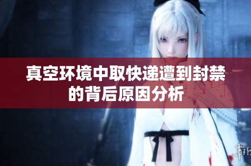 真空环境中取快递遭到封禁的背后原因分析