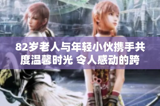 82岁老人与年轻小伙携手共度温馨时光 令人感动的跨代友谊