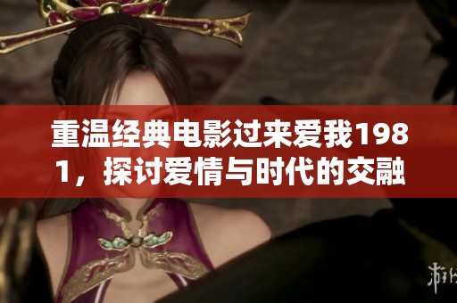 重温经典电影过来爱我1981，探讨爱情与时代的交融