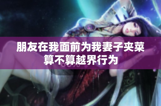 朋友在我面前为我妻子夹菜算不算越界行为