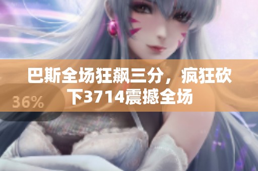 巴斯全场狂飙三分，疯狂砍下3714震撼全场