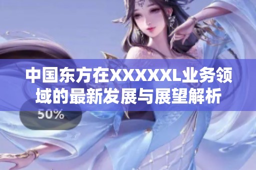 中国东方在XXXXXL业务领域的最新发展与展望解析