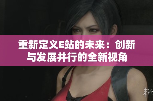重新定义E站的未来：创新与发展并行的全新视角