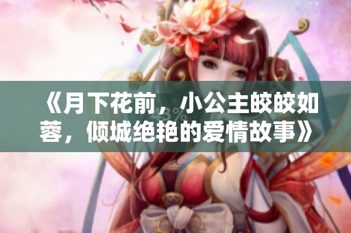 《月下花前，小公主皎皎如蓉，倾城绝艳的爱情故事》