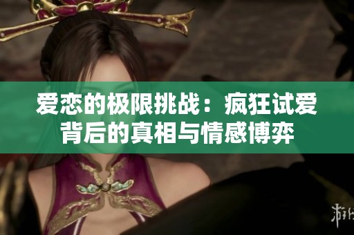 爱恋的极限挑战：疯狂试爱背后的真相与情感博弈