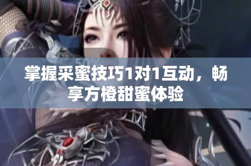 掌握采蜜技巧1对1互动，畅享方橙甜蜜体验